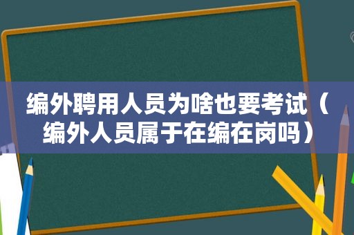 编外聘用人员为啥也要考试（编外人员属于在编在岗吗）