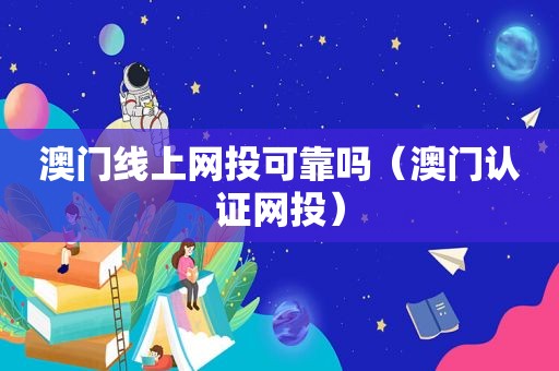 澳门线上网投可靠吗（澳门认证网投）