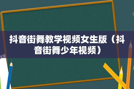 抖音街舞教学视频女生版（抖音街舞少年视频）