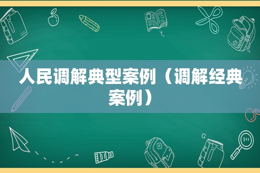 人民调解典型案例（调解经典案例）