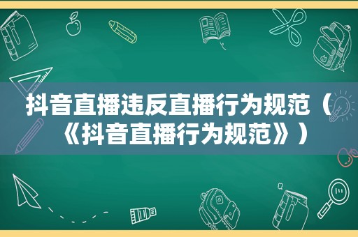 抖音直播违反直播行为规范（《抖音直播行为规范》）