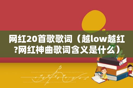 网红20首歌歌词（越low越红?网红神曲歌词含义是什么）