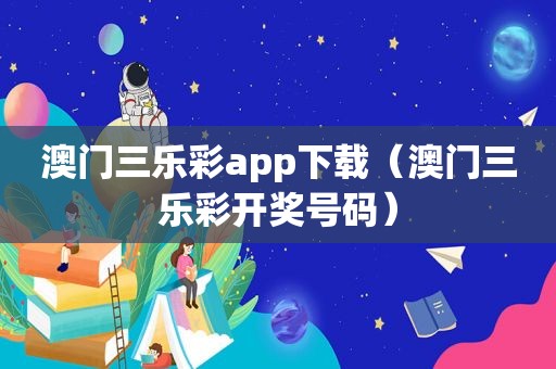 澳门三乐彩app下载（澳门三乐彩 *** 号码）