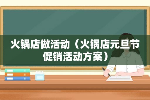 火锅店做活动（火锅店元旦节促销活动方案）