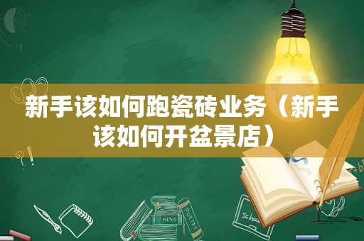 新手该如何跑瓷砖业务（新手该如何开盆景店）