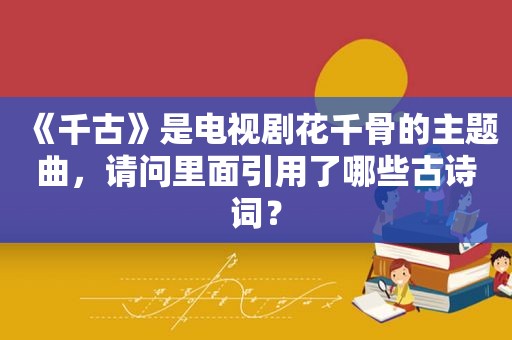 《千古》是电视剧花千骨的主题曲，请问里面引用了哪些古诗词？