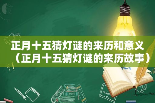 正月十五猜灯谜的来历和意义（正月十五猜灯谜的来历故事）