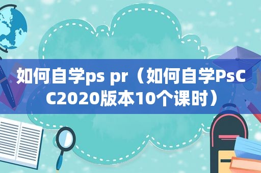 如何自学ps pr（如何自学PsCC2020版本10个课时）