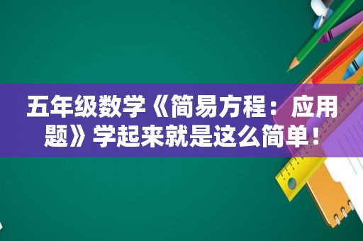 五年级数学《简易方程：应用题》学起来就是这么简单！