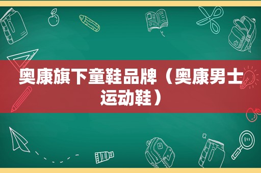 奥康旗下童鞋品牌（奥康男士运动鞋）