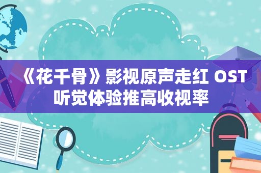 《花千骨》影视原声走红 OST听觉体验推高收视率