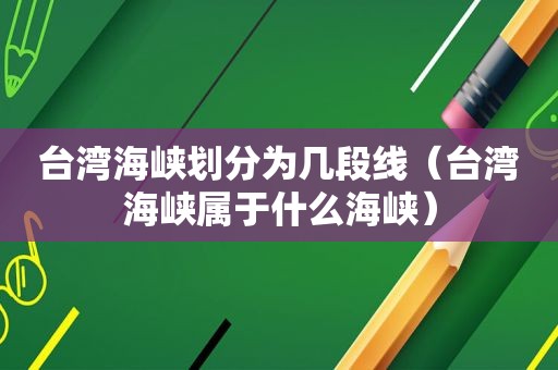 台湾海峡划分为几段线（台湾海峡属于什么海峡）