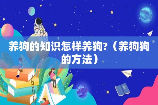 养狗的知识怎样养狗?（养狗狗的方法）