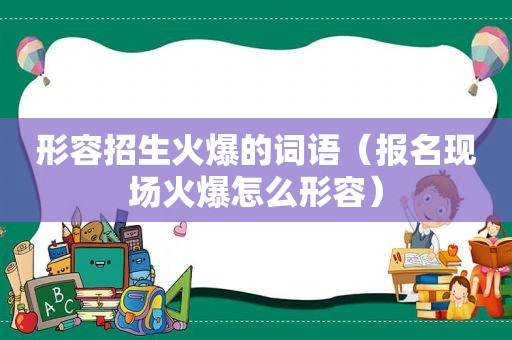 形容招生火爆的词语（报名现场火爆怎么形容）