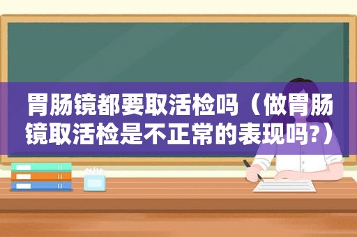 胃肠镜都要取活检吗（做胃肠镜取活检是不正常的表现吗?）