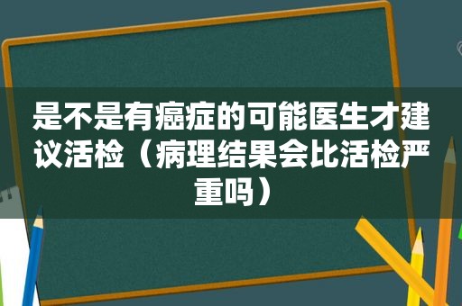 是不是有癌症的可能医生才建议活检（病理结果会比活检严重吗）