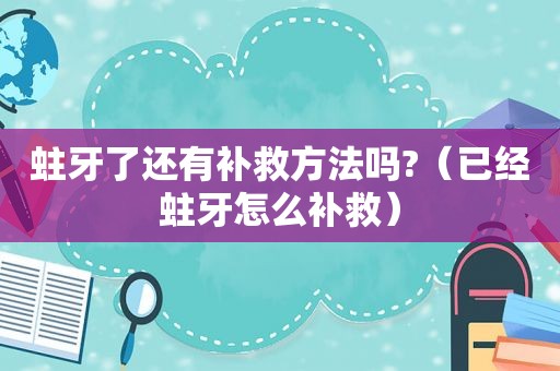 蛀牙了还有补救方法吗?（已经蛀牙怎么补救）