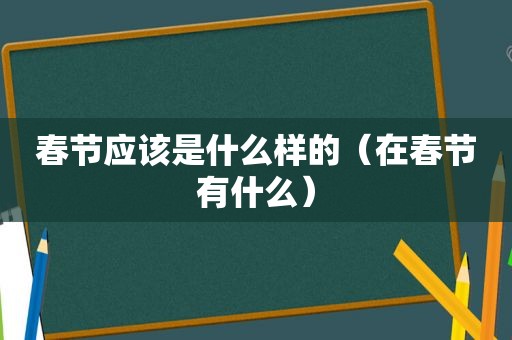 春节应该是什么样的（在春节有什么）