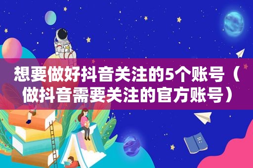 想要做好抖音关注的5个账号（做抖音需要关注的官方账号）