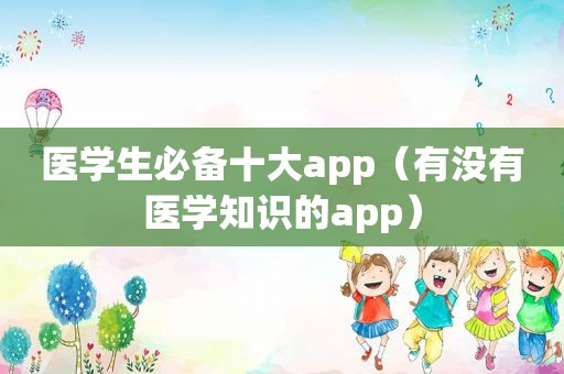 医学生必备十大app（有没有医学知识的app）