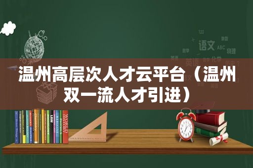 温州高层次人才云平台（温州双一流人才引进）