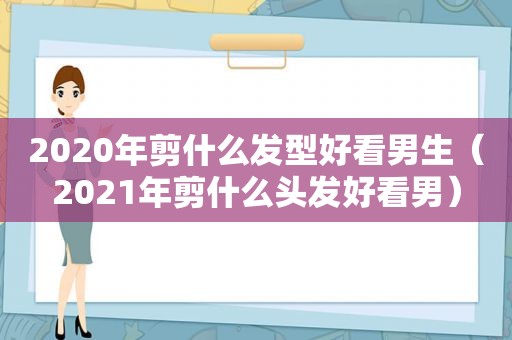 2020年剪什么发型好看男生（2021年剪什么头发好看男）