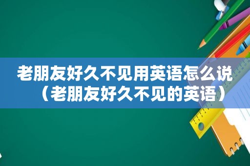 老朋友好久不见用英语怎么说（老朋友好久不见的英语）