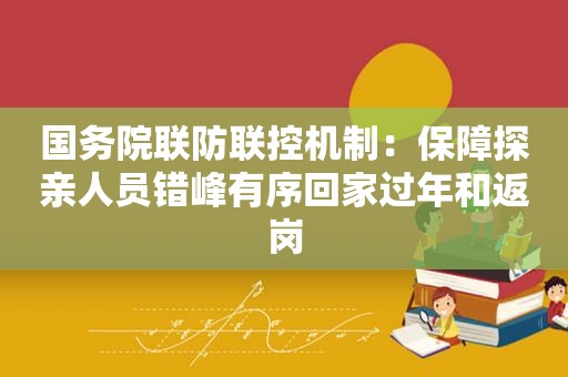 国务院联防联控机制：保障探亲人员错峰有序回家过年和返岗