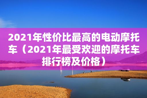 2021年性价比最高的电动摩托车（2021年最受欢迎的摩托车排行榜及价格）