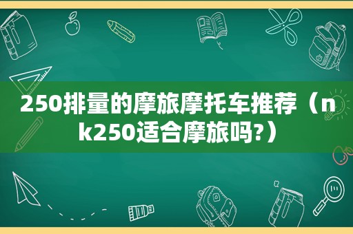 250排量的摩旅摩托车推荐（nk250适合摩旅吗?）