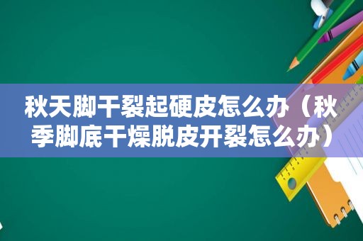 秋天脚干裂起硬皮怎么办（秋季脚底干燥脱皮开裂怎么办）