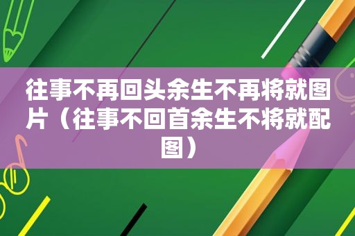 往事不再回头余生不再将就图片（往事不回首余生不将就配图）