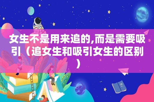 女生不是用来追的,而是需要吸引（追女生和吸引女生的区别）