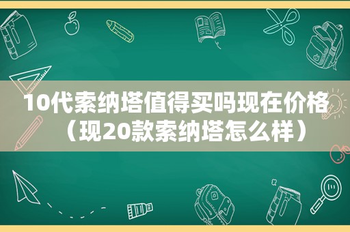 10代索纳塔值得买吗现在价格（现20款索纳塔怎么样）