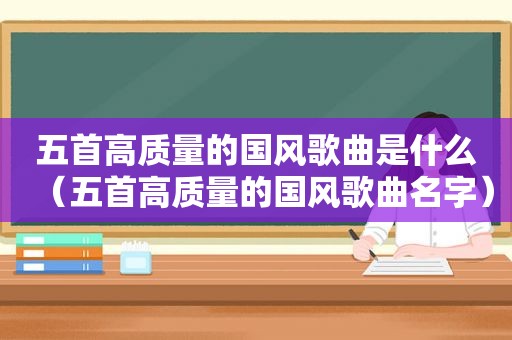 五首高质量的国风歌曲是什么（五首高质量的国风歌曲名字）