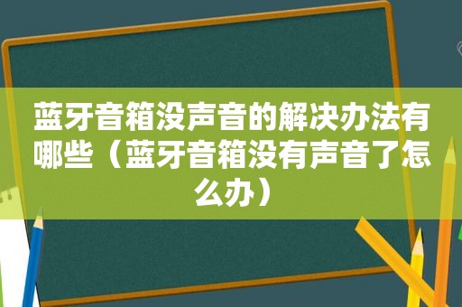 蓝牙音箱没声音的解决办法有哪些（蓝牙音箱没有声音了怎么办）