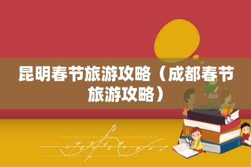 昆明春节旅游攻略（成都春节旅游攻略）