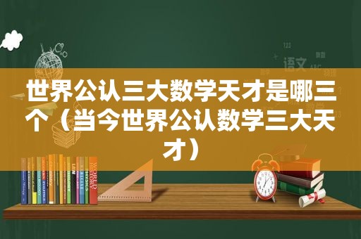 世界公认三大数学天才是哪三个（当今世界公认数学三大天才）