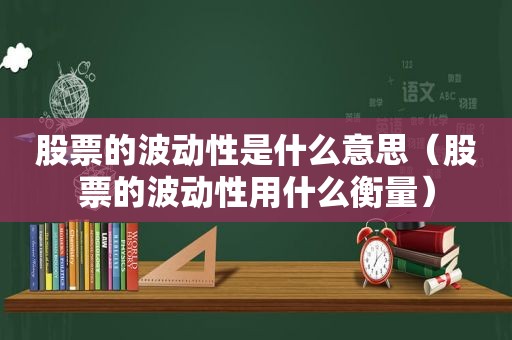 股票的波动性是什么意思（股票的波动性用什么衡量）