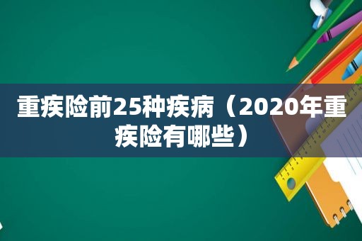 重疾险前25种疾病（2020年重疾险有哪些）