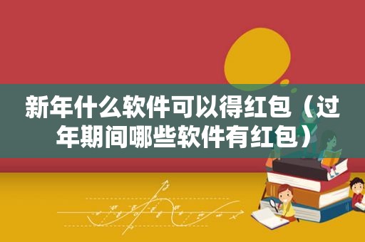 新年什么软件可以得红包（过年期间哪些软件有红包）