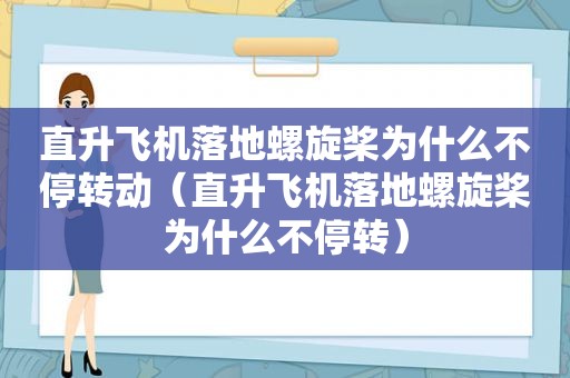 直升飞机落地螺旋桨为什么不停转动（直升飞机落地螺旋桨为什么不停转）