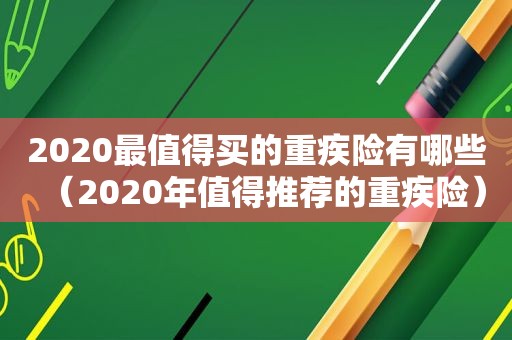 2020最值得买的重疾险有哪些（2020年值得推荐的重疾险）