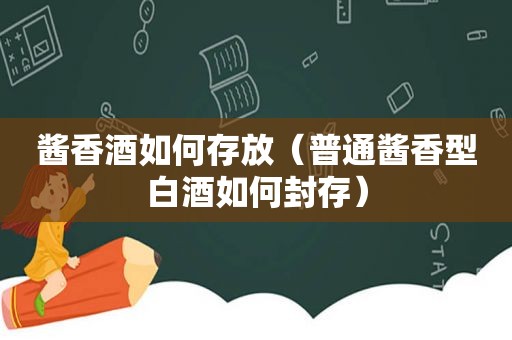 酱香酒如何存放（普通酱香型白酒如何封存）