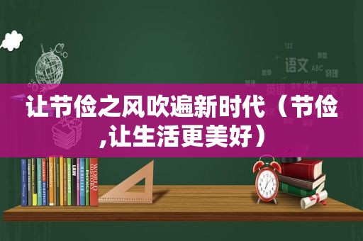 让节俭之风吹遍新时代（节俭,让生活更美好）