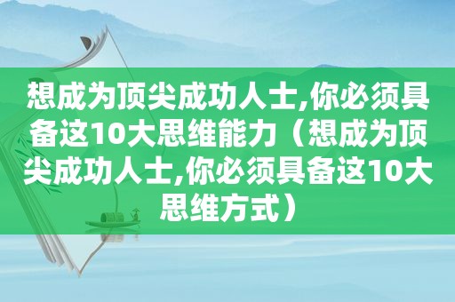 想成为顶尖成功人士,你必须具备这10大思维能力（想成为顶尖成功人士,你必须具备这10大思维方式）