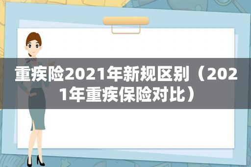 重疾险2021年新规区别（2021年重疾保险对比）