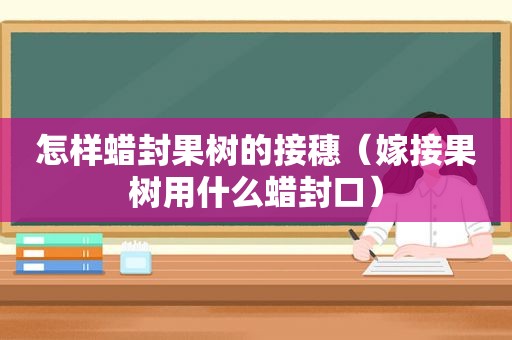 怎样蜡封果树的接穗（嫁接果树用什么蜡封口）