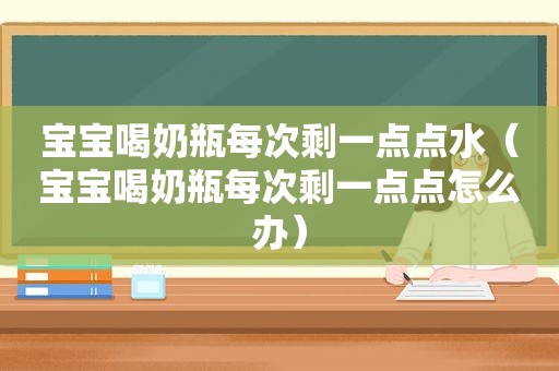 宝宝喝奶瓶每次剩一点点水（宝宝喝奶瓶每次剩一点点怎么办）