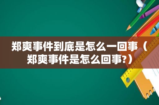 郑爽事件到底是怎么一回事（郑爽事件是怎么回事?）